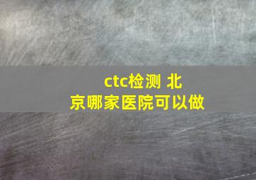 ctc检测 北京哪家医院可以做